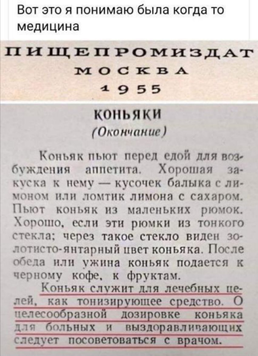 Вот это я понимаю была когда то медицина пищвпромиздАт м0 КВА 4955 КОНЬЯК Окончание Коньяк пьют перед едой для все буждсння аппетита Хорошая за куска к нему кусочек балыка с ли моном или ломтик лимона с сахаром Пьют коньяк из маленьких рюмок Хорошо если эти рюмки из тонкого стекла через такое стекло виден зо лотистооянтариый цвет коньяка После обеда или ужина коньяк подается к черному кофе к фрукт