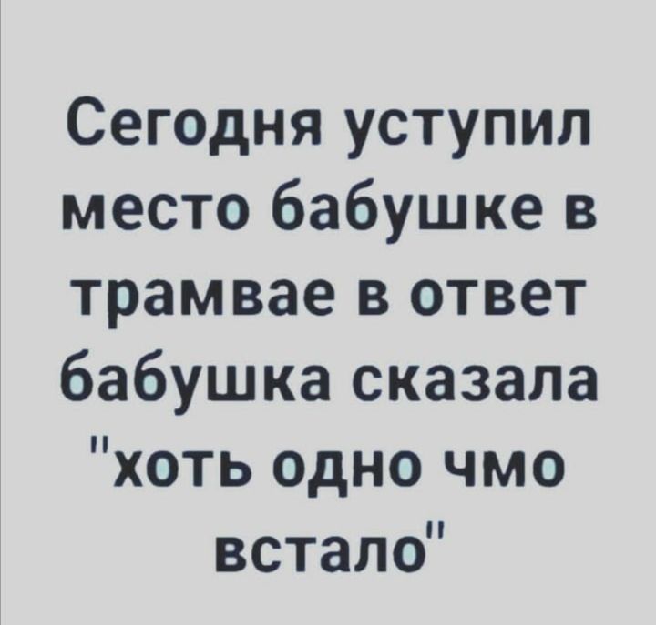 Сегодня уступил место бабушке в трамвае в ответ бабушка сказала хоть одно чмо встало