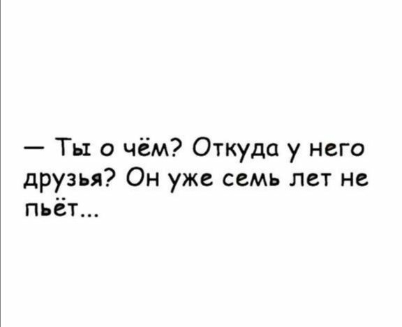 Ты о чём Откуда у него друзья Он уже семь лет не пьёт