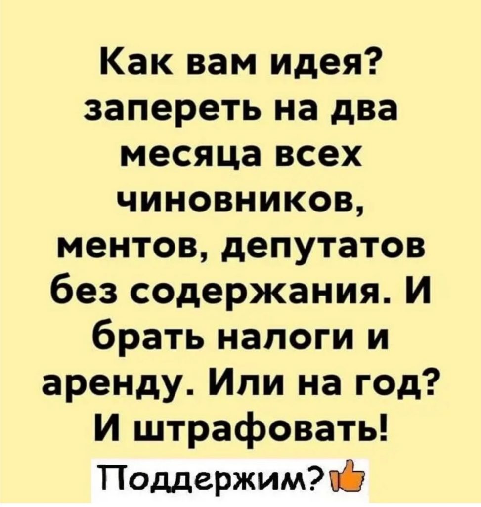 Как вам идея запереть на два месяца всех чиновников ментов депутатов без содержания И брать налоги и аренду Или на год И штрафовать Поддержим
