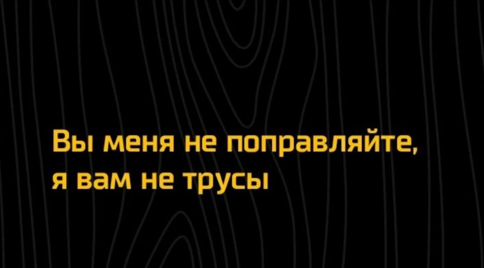 Вы меня не поправляйтц я вам не трусы