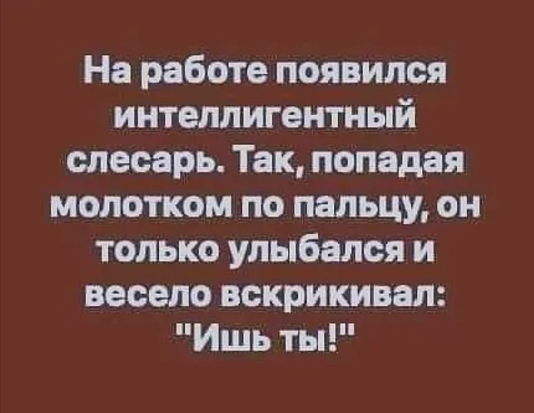 На работе появился интеллигентный слесарь Так попадая молотком по пальцу он только улыбался и весело вскрикивал Ишь ты