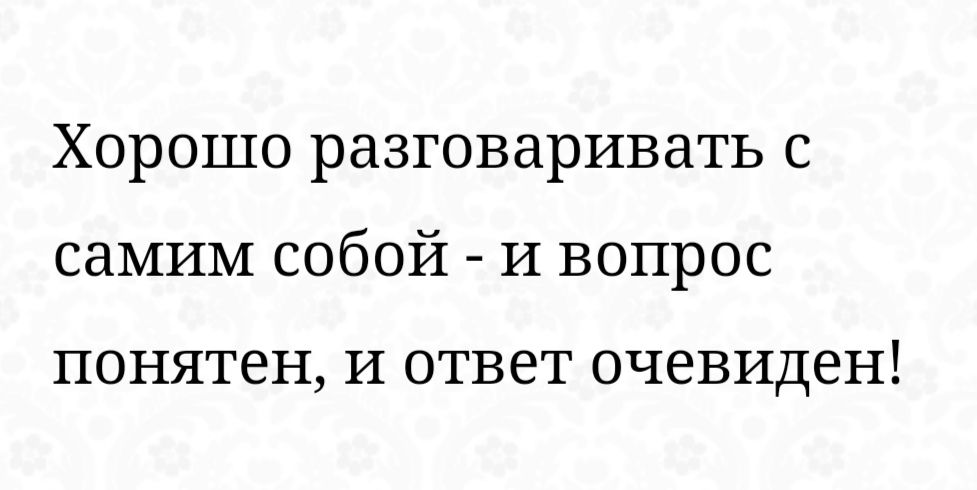 Хорошо разговаривать с самим собой И вопрос ПОНЯТЕН И ОТВЕТ очевиден