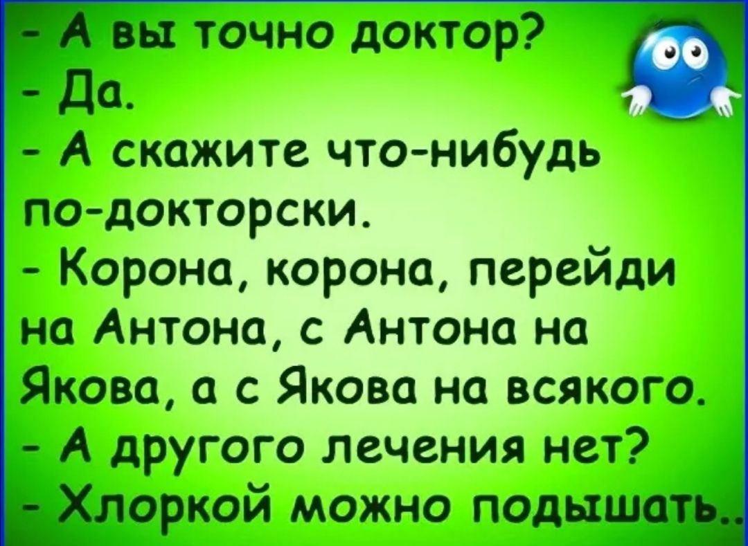 вы точно доктор До А скажите чтонибудь подокторски Корона корона перейди но Антона с Антона но Якова с Якова но всякого А другого лечения нет Хлоркой можно подышо