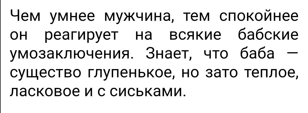 Чем умнее мужчина тем спокойнее он реагирует на всякие бабские умозаключения Знает что баба существо глупенькое но зато теплое ласковое и с сиськами