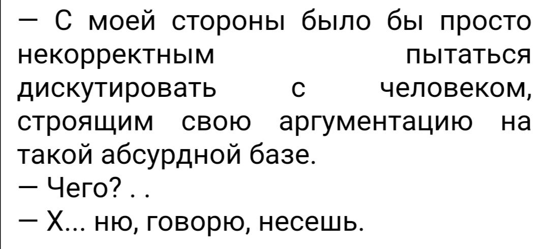 С моей стороны было бы просто некорректным пытаться дискутировать с человеком строящим свою аргументацию на такой абсурдной базе Чего Х ню говорю несешь