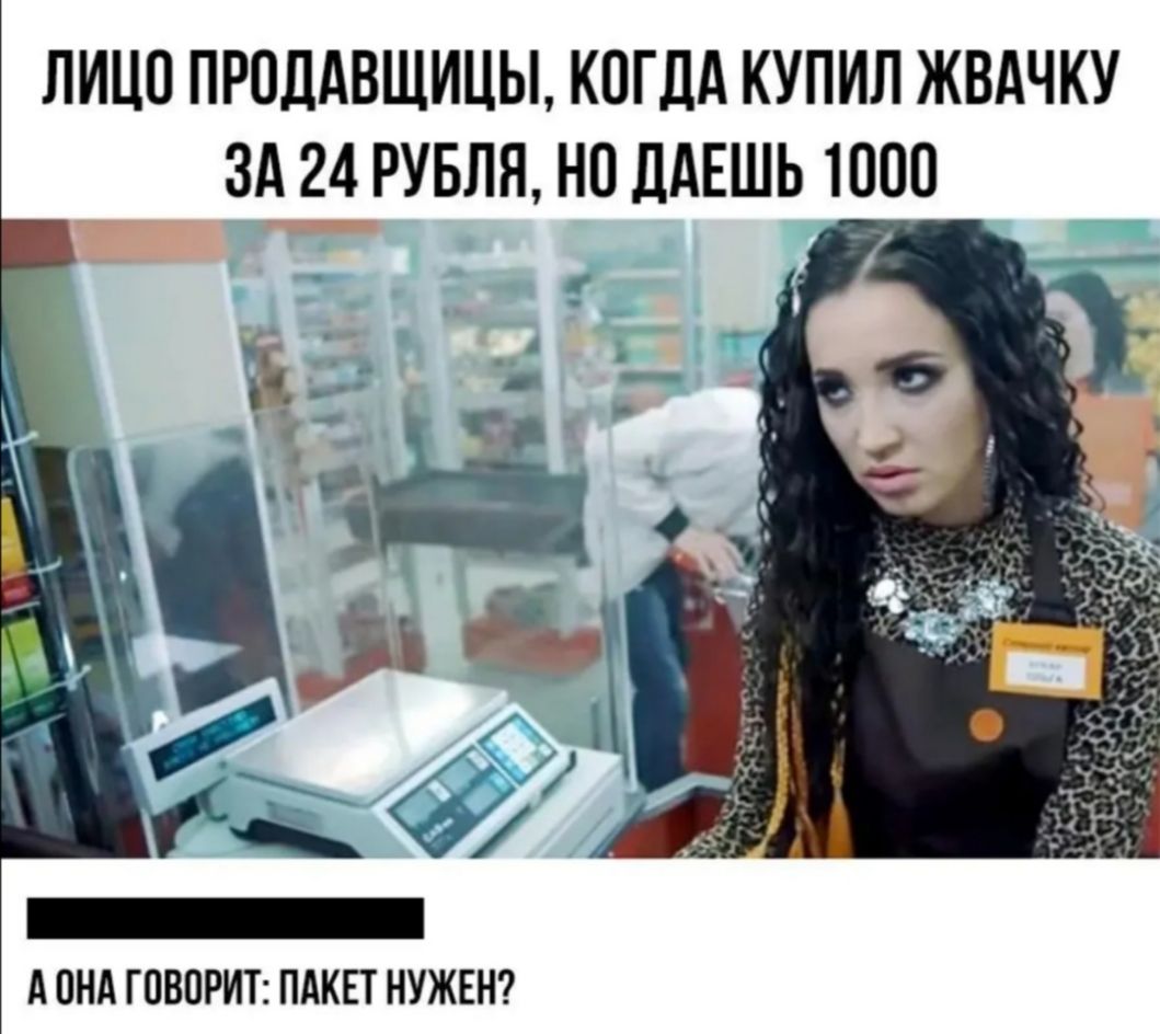 ЛИЦО ПРОДАВЩИЦЫ КОГДА КУПИЛ ЖВАЧКУ ЗА____ 24 РУБЛЯ НО ДАЕШЬ 1000 А ПНА ГОВОРИТ ПАКЕТ НУЖЕН