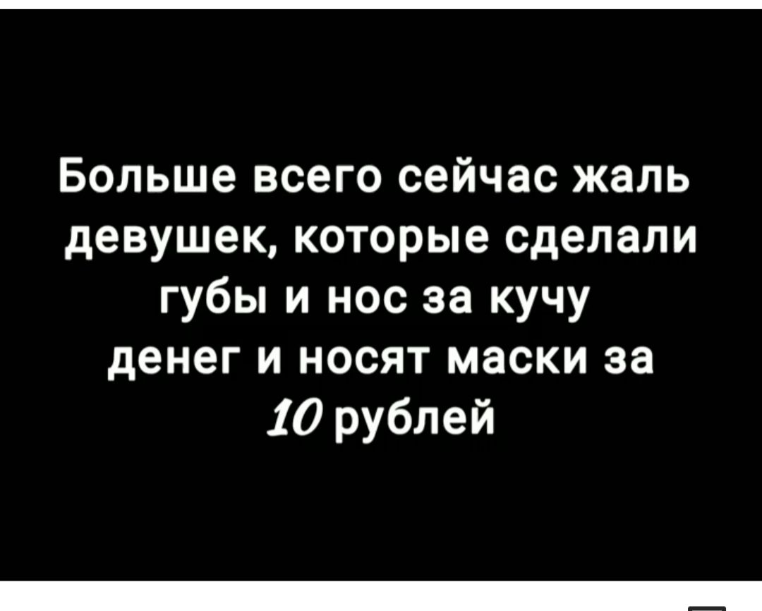 Больше всего сейчас жаль девушек которые сделали губы и нос за кучу денег и носят маски за 10 рублей