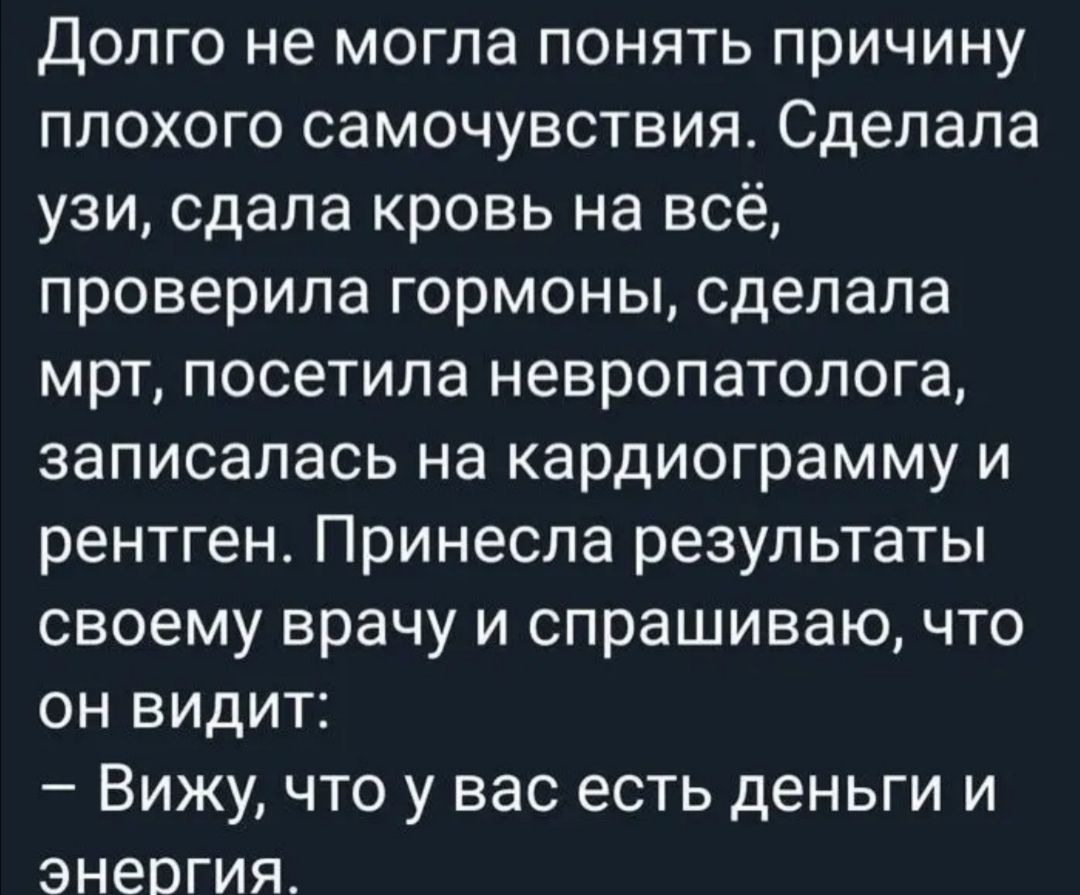 Долго не могла понять причину плохого самочувствия Сделала узи сдала кровь на всё проверила гормоны сделала мрт посетила невропатолога записалась на кардиограмму и рентген Принесла результаты своему врачу и спрашиваю что он видит Вижу что у вас есть деньги и энергия