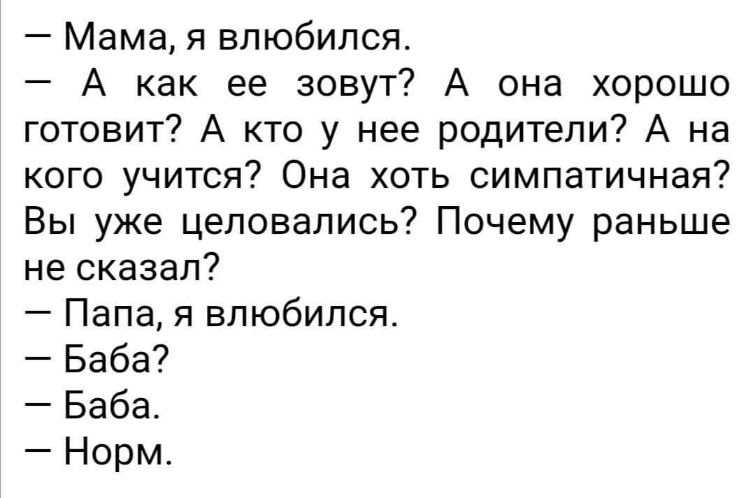 Мама я влюбился А как ее зовут А она хорошо готовит А кто у нее родители А на кого учится Она хоть симпатичная Вы уже целовались Почему раньше не сказал Папа я влюбился Баба Баба Норм