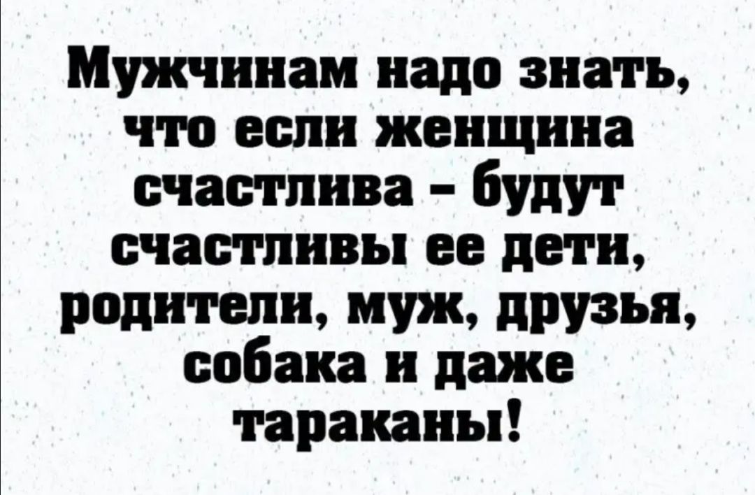 Мужчинам надо знать что если женщина счастлива будут счастливы ее дети радитепш муж друзья собака и даже тараканы