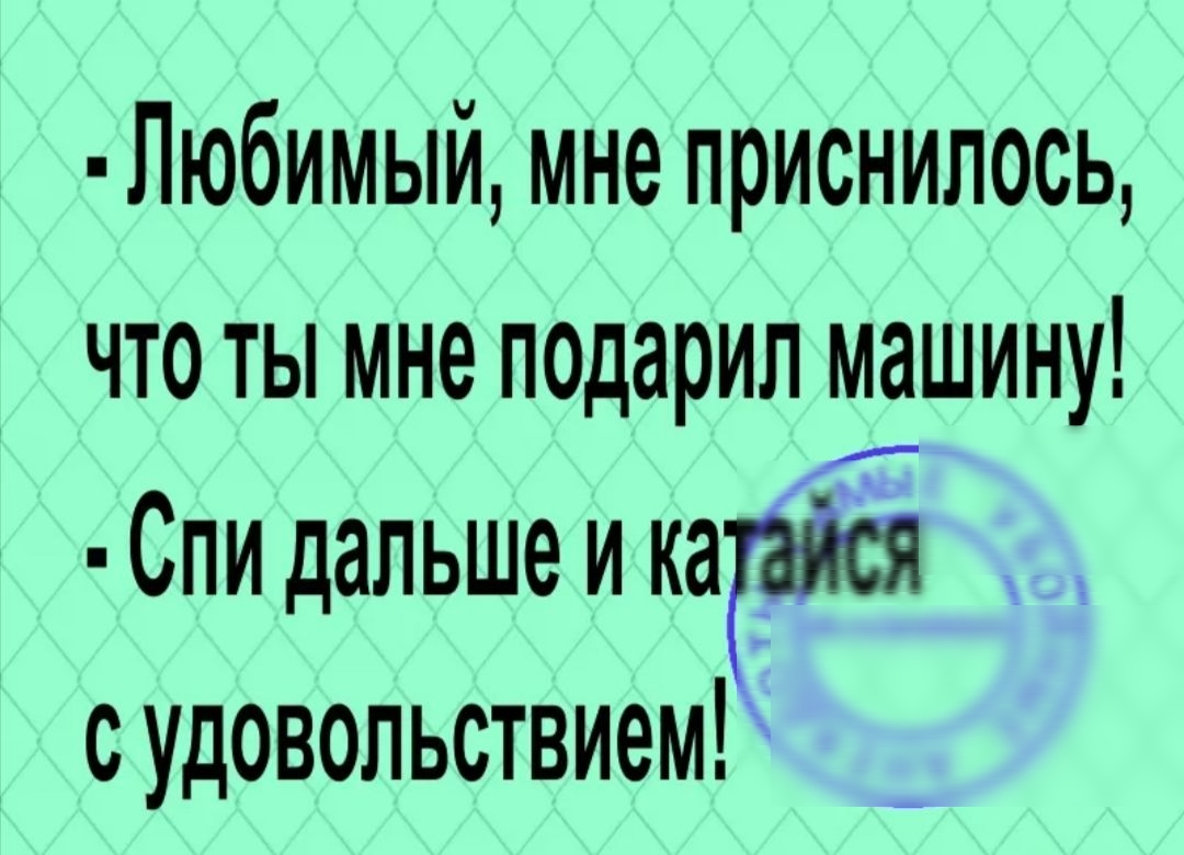Любимый мне приснилось что ты мне подарил машину СПИДальше и карт _ _ с удовольствием