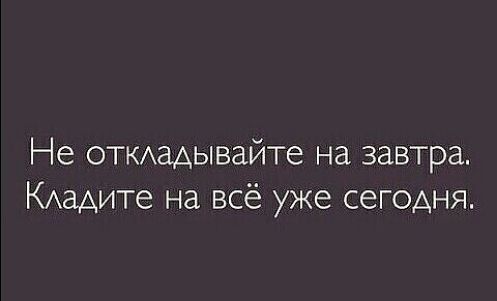 Не ОТКАдАЬіВдЙТе Нд завтра КАЗАИТе Нд ВСЁ уже сегодня
