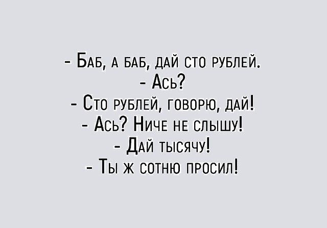 БАБ А БАБ ДАЙ сто РУБЛЕЙ Ась Сто РУБЛЕЙ говорю дАй Ась НИЧЕ НЕ слышу ДАЙ тысячу Ты ж сотню просил