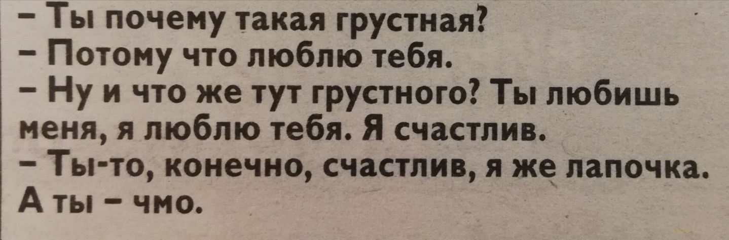 Ты почему такая грустная Потому что люблю тебя Ну и что же тут грустного Ты любишь меня я люблю тебя Я счастлив Ты то конечно счастлив я же лапочка А ты чмо