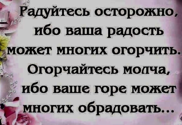 Ёадуйтесь осторожно ибо ваша радость может многих огорчить Огорчайтесь мопча ибо ваше горе может многих обрадовать