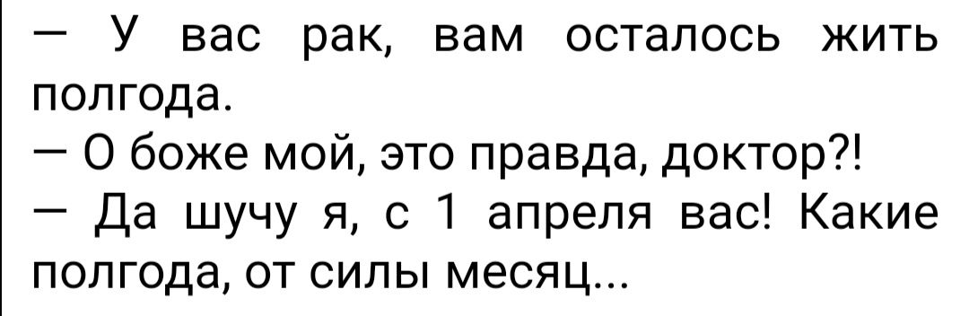 У вас рак вам осталось жить полгода О боже мой это правда доктор Да шучу я с 1 апреля вас Какие полгода от силы месяц