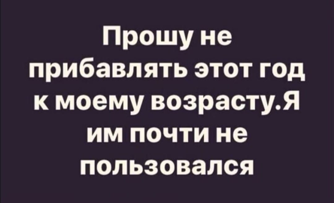 Прошу не прибавлять этот год к моему возрастуЯ им почти не пользовался