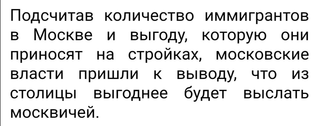 Подсчитав количество иммигрантов в Москве и выгоду которую они приносят на стройках московские власти пришли к выводу что из столицы выгоднее будет выслать москвичей