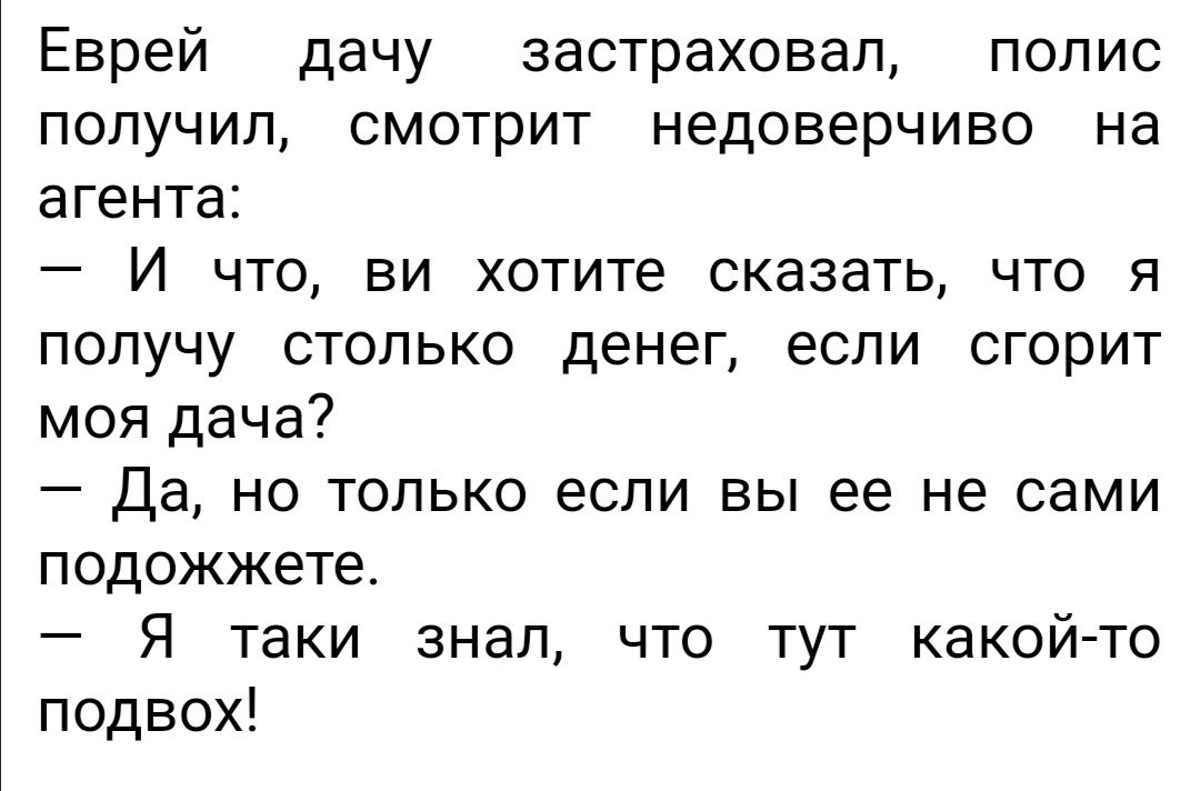 Еврей дачу застраховал полис получил смотрит недоверчиво на агента И что ви хотите сказать что я получу столько денег если сгорит моя дача Да но только если вы ее не сами подожжете Я таки знал что тут какой то подвох