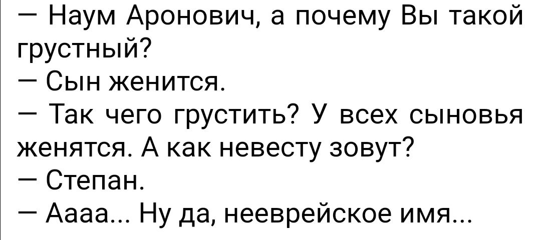 Наум Аронович а почему Вы такой грустный Сын женится Так чего грустить У всех сыновья женятся А как невесту зовут Степан Аааа Ну да нееврейское имя
