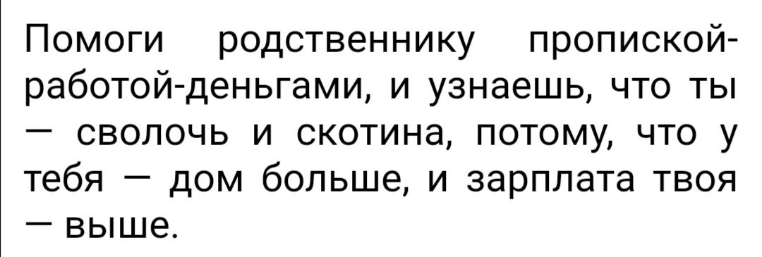 Помоги родственнику пропиской работой деньгами и узнаешь что ты сволочь и скотина потому что у тебя дом больше и зарплата твоя выше