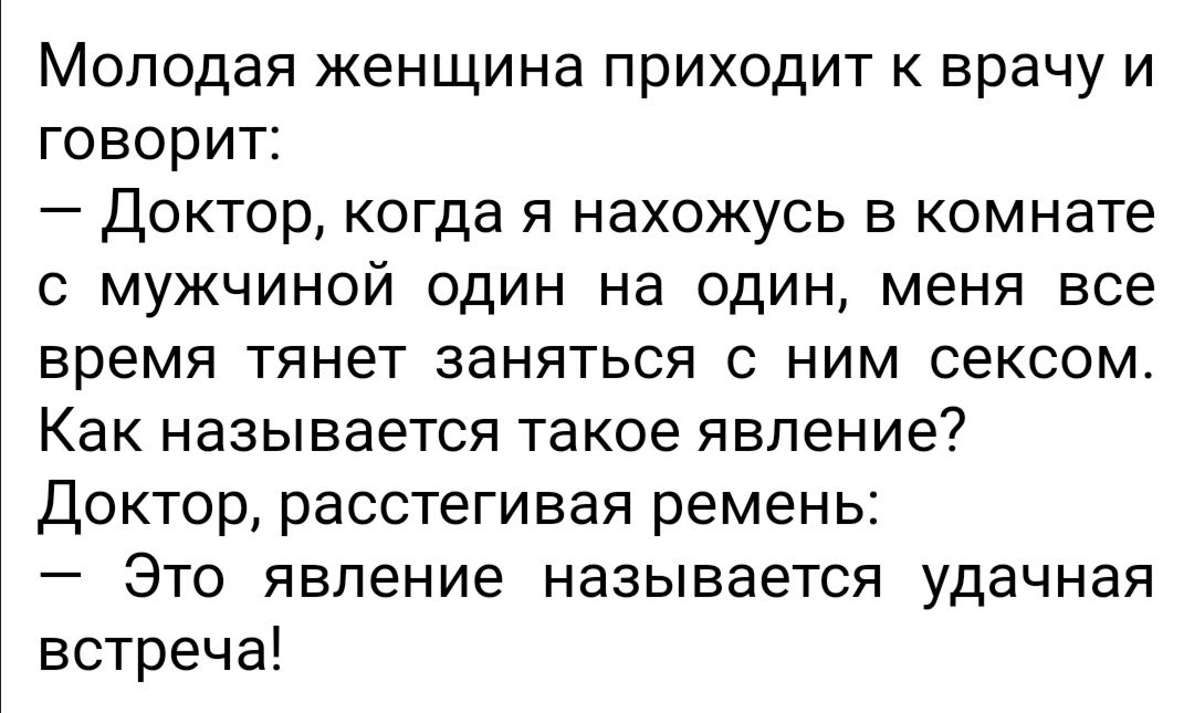 Молодая женщина приходит к врачу и говорит Доктор когда я нахожусь в комнате с мужчиной один на один меня все время тянет заняться с ним сексом Как называется такое явление Доктор расстегивая ремень Это явление называется удачная встреча