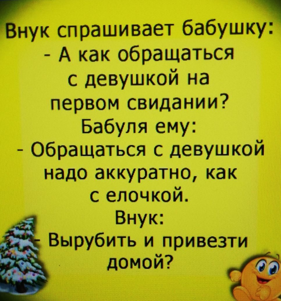 ыуук спрашивает бабушкр А как обращаться с девушкой на первом свидании Бабуля ему Обращаться с девушкой надо аккуратно как с елочкой Внук Вырубить и привезти домой