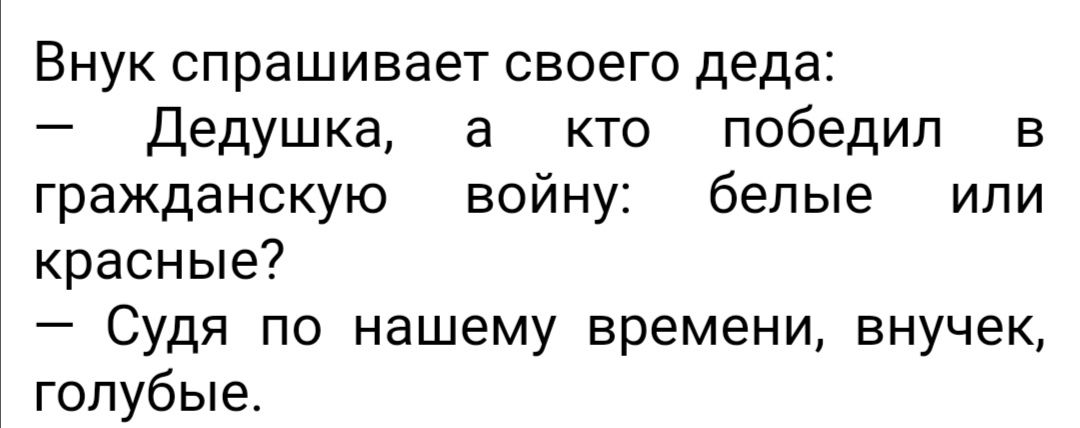 Внук спрашивает своего деда Дедушка а кто победил в гражданскую войну белые или красные Судя по нашему времени внучек голубые