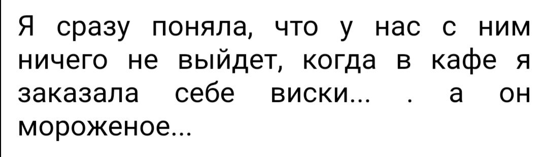 Я сразу поняла что у нас с ним ничего не выйдет когда в кафе я заказала себе виски а он мороженое