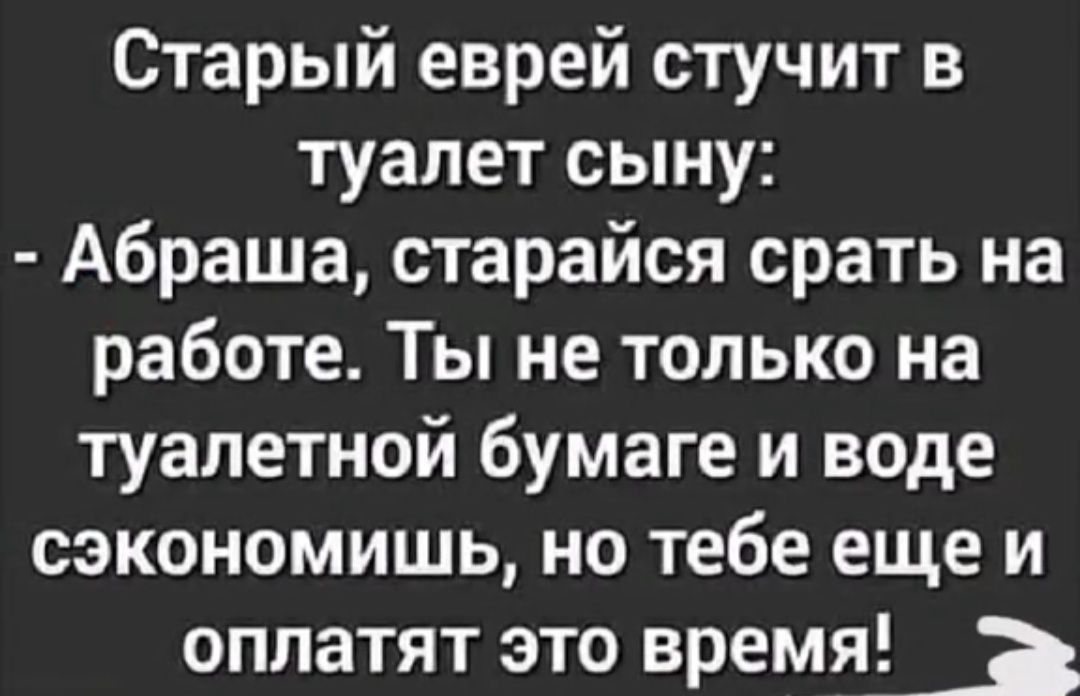Старый еврей стучит в туалет сыну Абраша старайся срать на работе Ты не только на туалетной бумаге и воде сэкономишь но тебе еще и оплатят это время 3