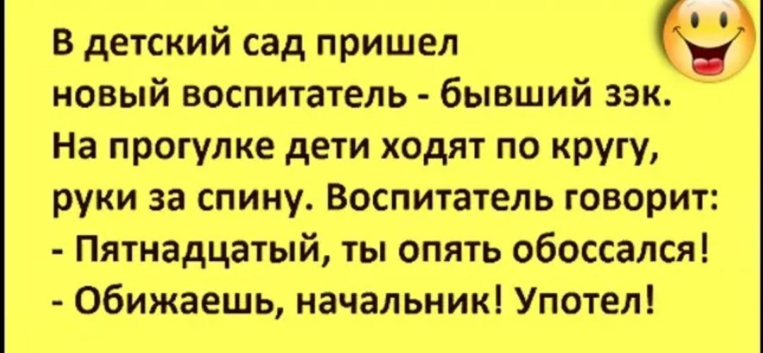 В детский сад пришел у новый воспитатель бывший зэк На прогулке дети ходят по кругу руки за спину Воспитатель говорит Пятнадцатый ты опять обоссался Обижаешь начальник Употел