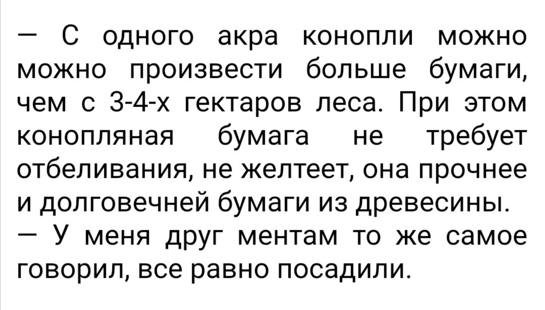 С одного акра конопли можно можно произвести больше бумаги чем с 3 4 х гектаров леса При этом конопляная бумага не требует отбеливания не желтеет она прочнее и долговечней бумаги из древесины У меня друг ментам то же самое говорил все равно посадили