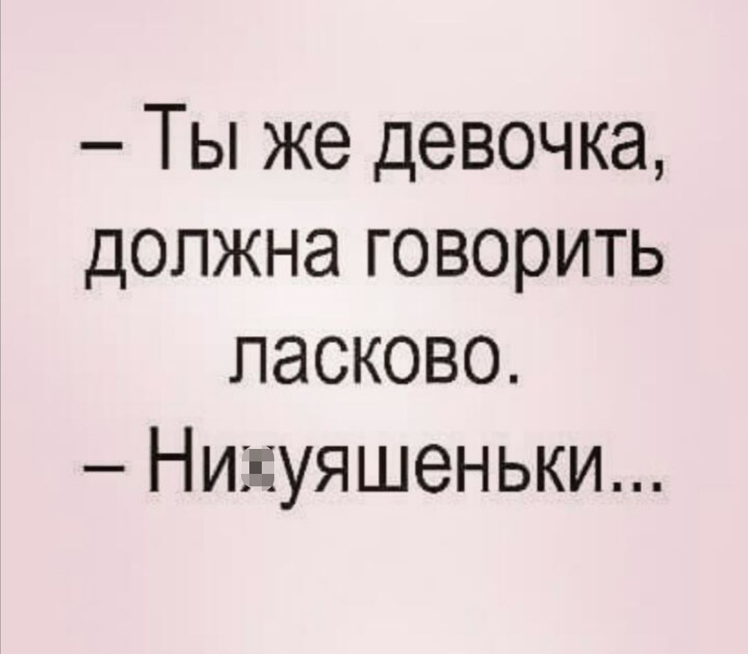 Ты же девочка должна говорить ласково Нигуяшеньки