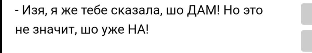 Изя я же тебе сказала шо ДАМ Но это не значит шо уже НА