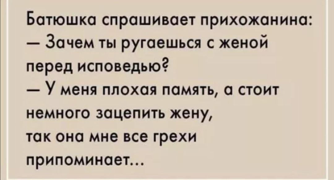 Батюшка спрашивает прихожанина Зачем ты ругаешься с женой перед исповедыог У меня плохая память а стоит немного зацепить жену так она мне все грехи припоминает