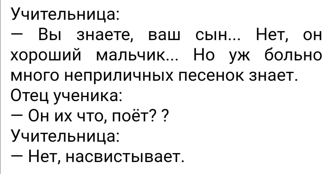 Учительница Вы знаете ваш сын Нет он хороший мальчик Но уж больно много неприличных песенок знает Отец ученика Он их что поёт Учительница Нет насвистывает