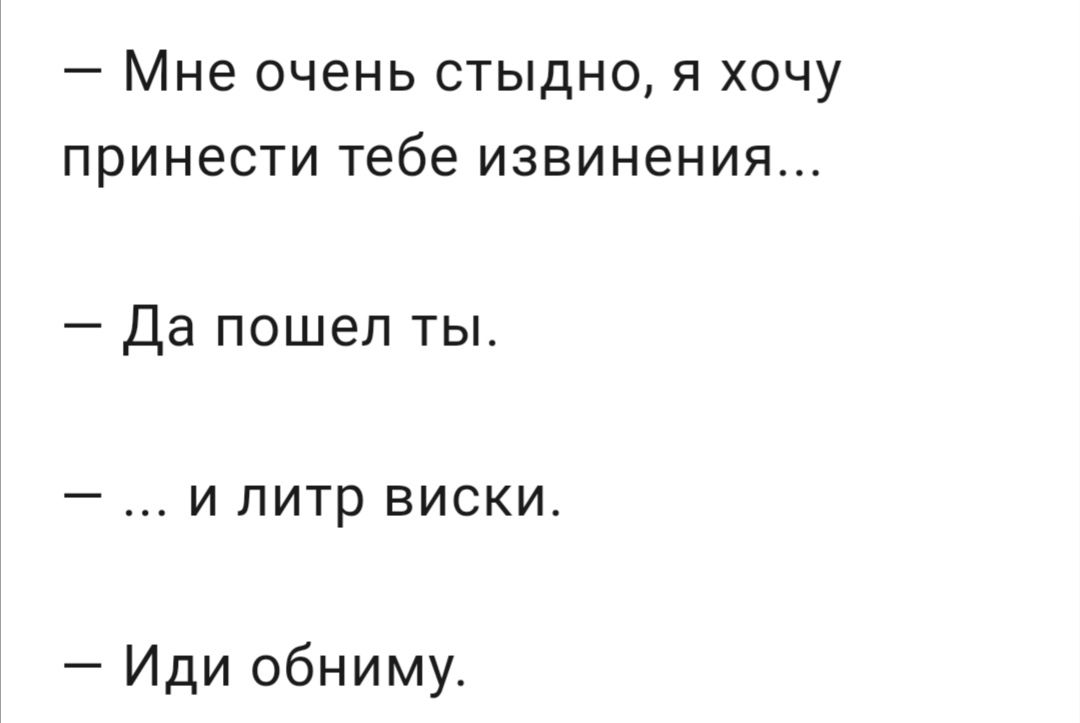 _ Мне ОЧЕНЬ СТЫДНО Я ХОЧУ ПРИНЭСТИ тебе ИЗВИНЭНИЯ Да пошел ты и литр виски Иди обниму