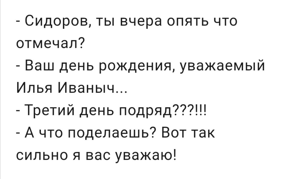 Сидоров ты вчера опять что отмечал Ваш день рождения уважаемый Илья Иваныч Третий день подряд А что поделаешь Вот так сильно я вас уважаю