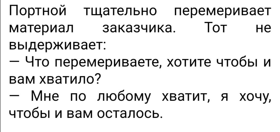 Портной тщательно перемеривает материал заказчика Тот не ВЫДЕРЖИВЭЭТ _ ЧТО перемериваете хотите ЧТОбЫ И вам хватило Мне по любому хватит я хочу чтобы и вам осталось