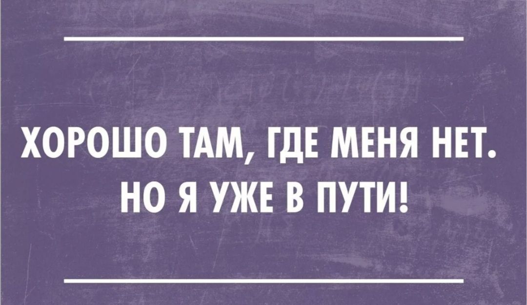 ХОРОШО ТАМ ГДЕ МЕНЯ НЕТ НО Я УЖЕ В ПУТИ