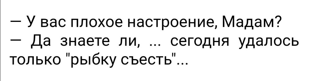 У вас плохое настроение Мадам Да знаете ли сегодня удалось только рыбку съесть