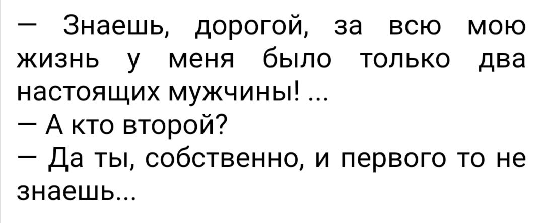 Знаешь дорогой за всю мою жизнь у меня было только два настоящих мужчины А кто второй Да ты собственно и первого то не знаешь