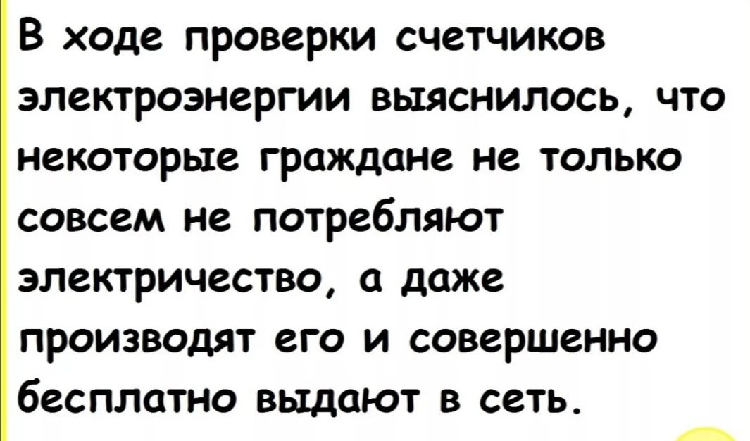 В ходе проверки счетчиков электроэнергии выяснилось что некоторые граждане не только совсем не потребляют электричество а даже производят его и совершенно бесплатно выдают в сеть