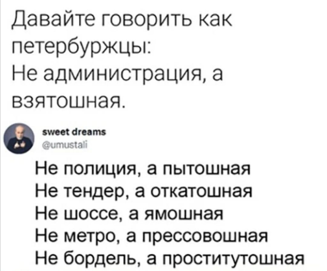 Давайте говорить как петербуржцы Не администрация а взятошная Не полиция а пытошная Не тендер а откатошная Не шоссе а ямошная Не метро а прессовошная Не бордель а проститутошная
