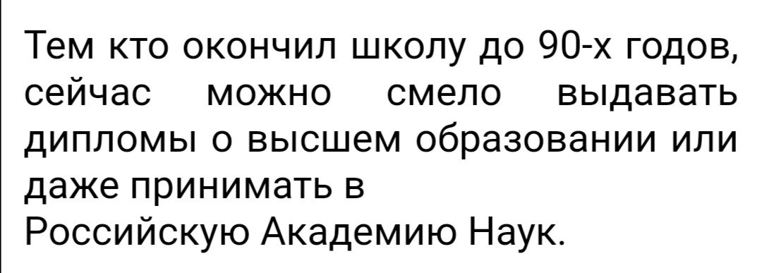 Тем кто окончил школу до 90 х годов сейчас можно смело выдавать дипломы о высшем образовании или даже принимать в Российскую Академию Наук