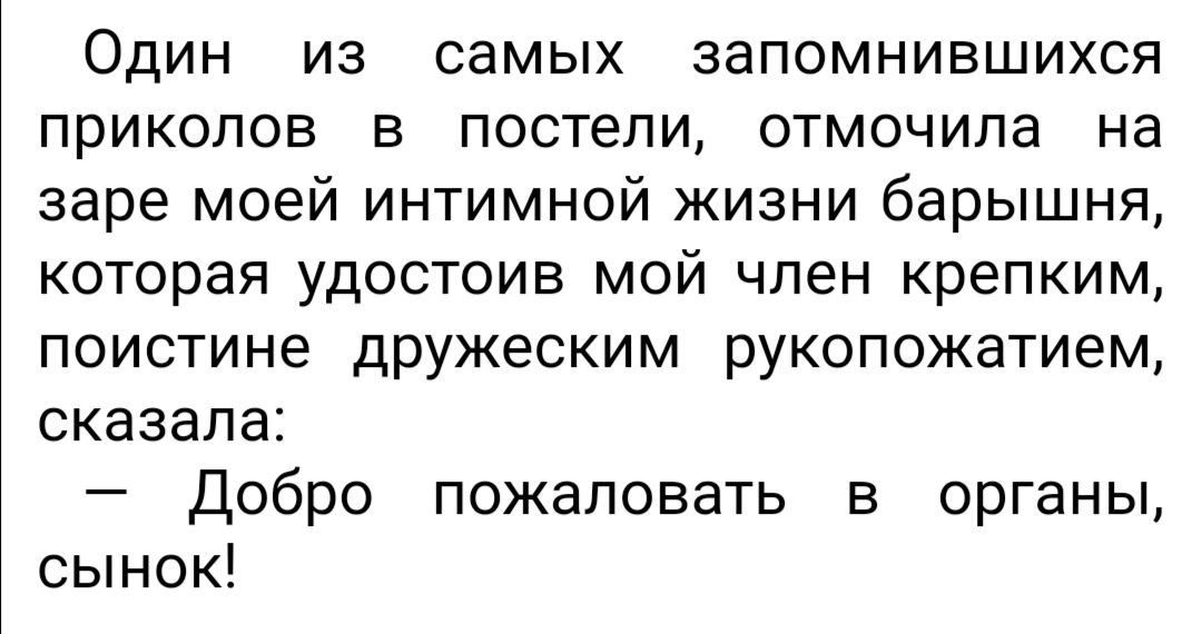 Один из самых запомнившихся приколов в постели отмочила на заре моей интимной жизни барышня которая удостоив мой член крепким поистине дружеским рукопожатием сказала Добро пожаловать в органы сынок