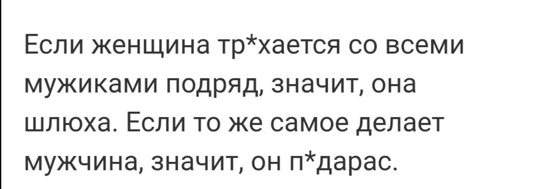 Если женщина трхается со всеми мужиками подряд значит она шлюха Если то же самое делает мужчина значит он пдарас