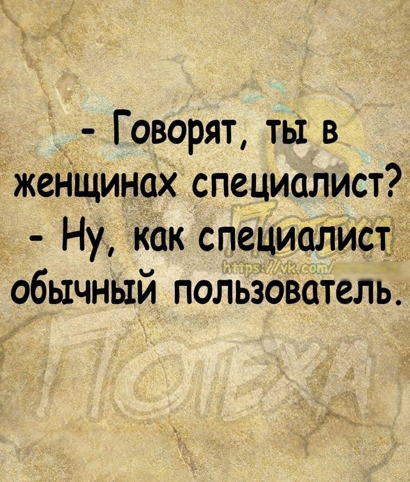 Говорят ты в женщинах специалист Ну как специалист обычный пользователь