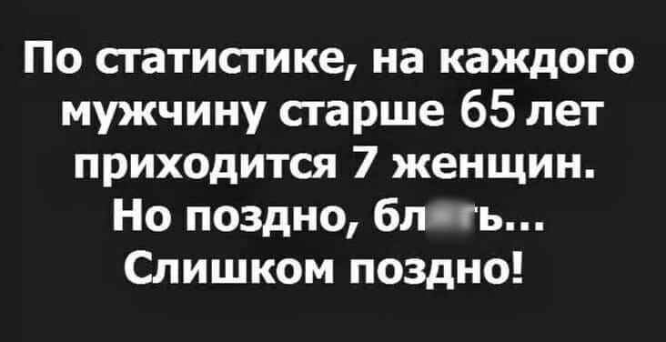 По сгатисгике на каждого мужчину сгарше 65 лет приходится 7 женщин Но поздно бля ь Слишком поздно